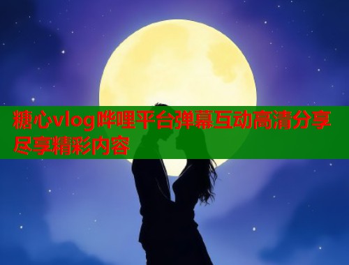 糖心vlog哗哩平台弹幕互动高清分享尽享精彩内容 糖心vlog哗哩平台弹幕互动高清分享尽享精彩内容
