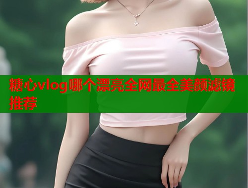 糖心vlog哪个漂亮全网最全美颜滤镜推荐