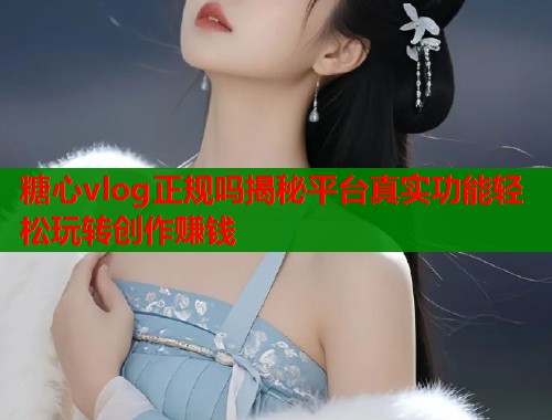 糖心vlog正规吗揭秘平台真实功能轻松玩转创作赚钱