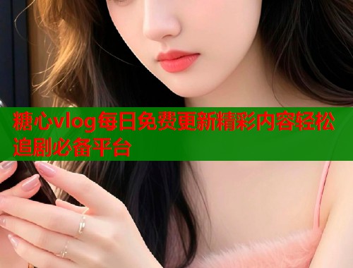 糖心vlog每日免费更新精彩内容轻松追剧必备平台