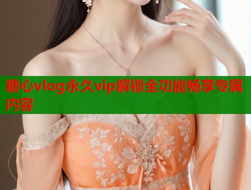 糖心vlog永久vip解锁全功能畅享专属内容