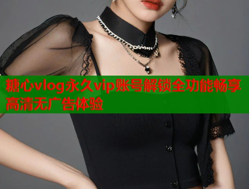 糖心vlog永久vip账号解锁全功能畅享高清无广告体验 糖心vlog永久vip账号解锁全功能畅享高清无广告体验