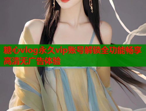 糖心vlog永久vip账号解锁全功能畅享高清无广告体验
