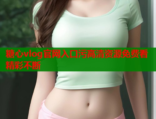 糖心vlog官网入口污高清资源免费看精彩不断