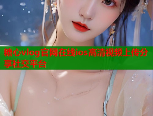 糖心vlog官网在线ios高清视频上传分享社交平台 糖心vlog官网在线ios高清视频上传分享社交平台