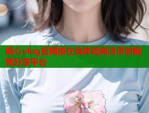 糖心vlog官网版在线体验高清原创视频分享平台