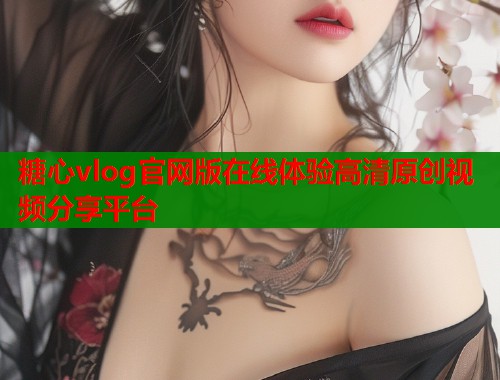 糖心vlog官网版在线体验高清原创视频分享平台