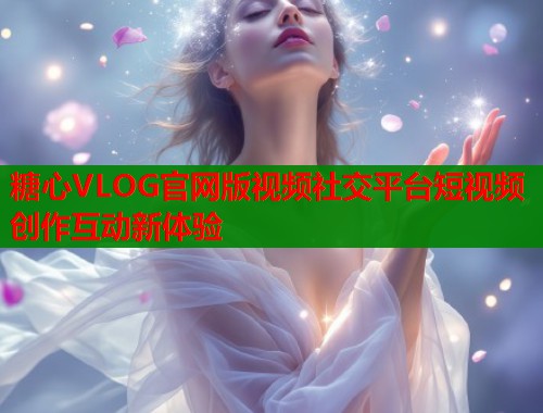 糖心VLOG官网版视频社交平台短视频创作互动新体验