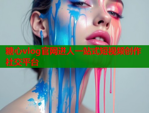 糖心vlog官网进人一站式短视频创作社交平台