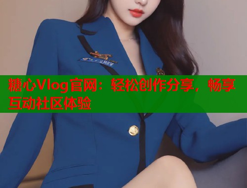 糖心Vlog官网:轻松创作分享,畅享互动社区体验 糖心Vlog官网:轻松创作分享,畅享互动社区体验