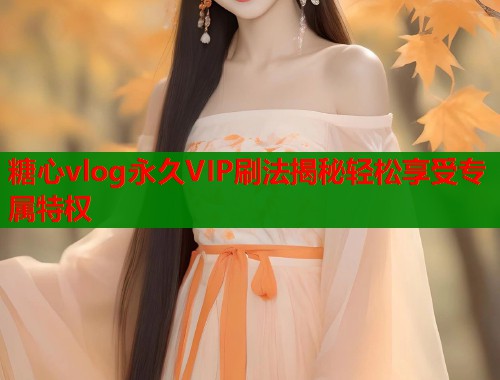 糖心vlog永久VIP刷法揭秘轻松享受专属特权 糖心vlog永久VIP刷法揭秘轻松享受专属特权