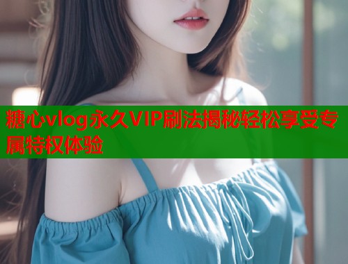 糖心vlog永久VIP刷法揭秘轻松享受专属特权体验 糖心vlog永久VIP刷法揭秘轻松享受专属特权体验