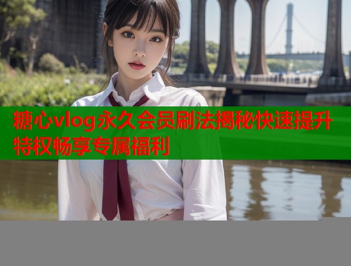 糖心vlog永久会员刷法揭秘快速提升特权畅享专属福利 糖心vlog永久会员刷法揭秘快速提升特权畅享专属福利