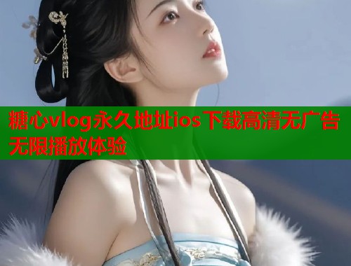 糖心vlog永久地址ios下载高清无广告无限播放体验 糖心vlog永久地址ios下载高清无广告无限播放体验