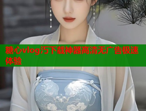 糖心vlog汅下载神器高清无广告极速体验