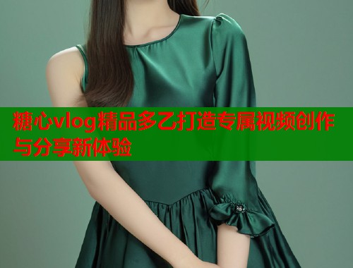 糖心vlog精品多乙打造专属视频创作与分享新体验 糖心vlog精品多乙打造专属视频创作与分享新体验