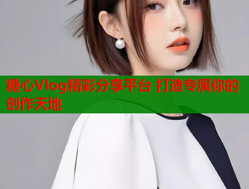 糖心Vlog精彩分享平台 打造专属你的创作天地 糖心Vlog精彩分享平台 打造专属你的创作天地