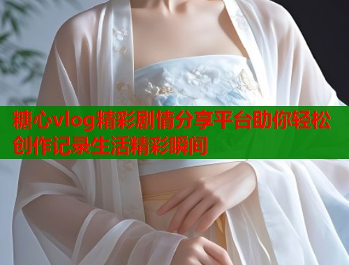 糖心vlog精彩剧情分享平台助你轻松创作记录生活精彩瞬间 糖心vlog精彩剧情分享平台助你轻松创作记录生活精彩瞬间
