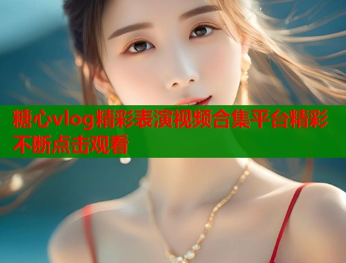 糖心vlog精彩表演视频合集平台精彩不断点击观看 糖心vlog精彩表演视频合集平台精彩不断点击观看