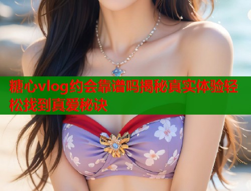 糖心vlog约会靠谱吗揭秘真实体验轻松找到真爱秘诀 糖心vlog约会靠谱吗揭秘真实体验轻松找到真爱秘诀