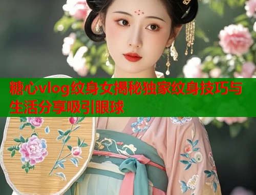 糖心vlog纹身女揭秘独家纹身技巧与生活分享吸引眼球 糖心vlog纹身女揭秘独家纹身技巧与生活分享吸引眼球