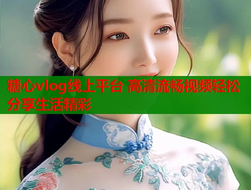 糖心vlog线上平台 高清流畅视频轻松分享生活精彩 糖心vlog线上平台 高清流畅视频轻松分享生活精彩