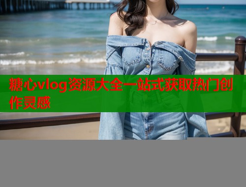 糖心vlog资源大全一站式获取热门创作灵感 糖心vlog资源大全一站式获取热门创作灵感