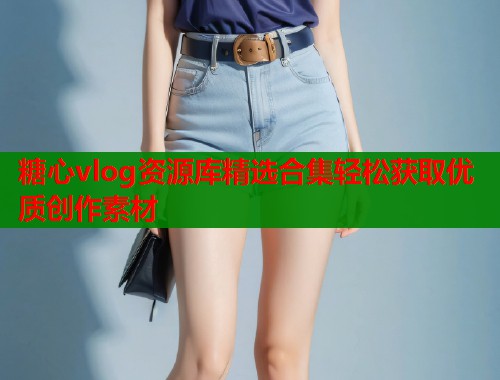 糖心vlog资源库精选合集轻松获取优质创作素材 糖心vlog资源库精选合集轻松获取优质创作素材