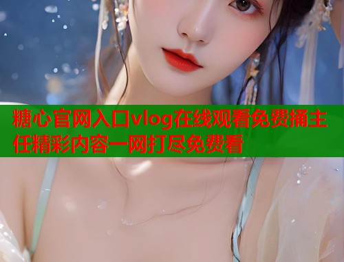 糖心官网入口vlog在线观看免费捅主任精彩内容一网打尽免费看 糖心官网入口vlog在线观看免费捅主任精彩内容一网打尽免费看