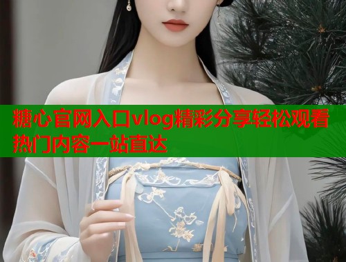糖心官网入口vlog精彩分享轻松观看热门内容一站直达 糖心官网入口vlog精彩分享轻松观看热门内容一站直达