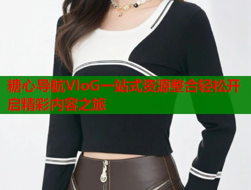 糖心导航VloG一站式资源整合轻松开启精彩内容之旅 糖心导航VloG一站式资源整合轻松开启精彩内容之旅