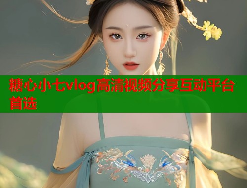 糖心小七vlog高清视频分享互动平台首选 糖心小七vlog高清视频分享互动平台首选