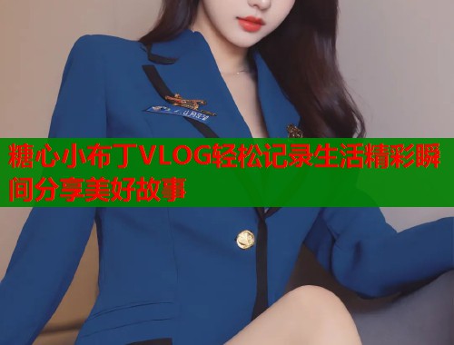 糖心小布丁VLOG轻松记录生活精彩瞬间分享美好故事 糖心小布丁VLOG轻松记录生活精彩瞬间分享美好故事