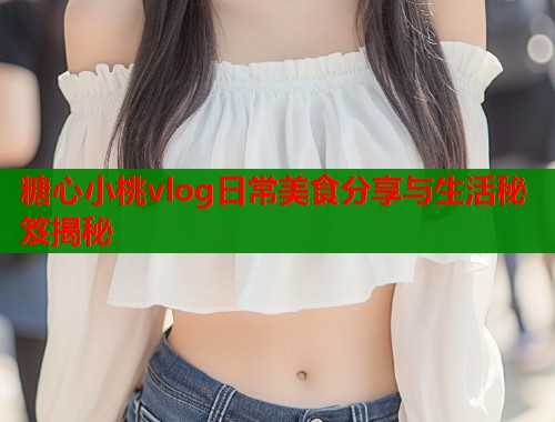 糖心小桃vlog日常美食分享与生活秘笈揭秘 糖心小桃vlog日常美食分享与生活秘笈揭秘