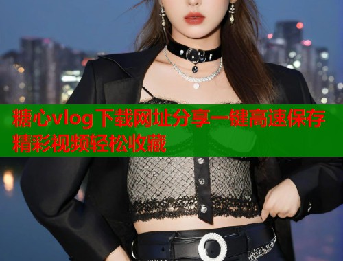 糖心vlog下载网址分享一键高速保存精彩视频轻松收藏