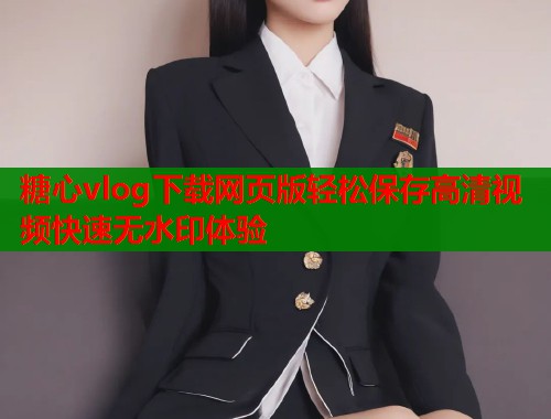 糖心vlog下载网页版轻松保存高清视频快速无水印体验