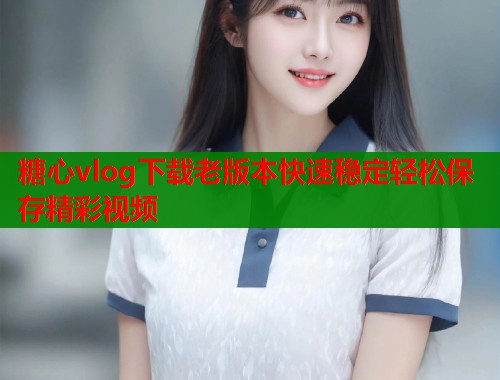 糖心vlog下载老版本快速稳定轻松保存精彩视频