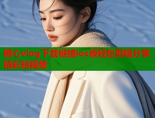 糖心vlog下载链接ios版轻松剪辑分享精彩短视频