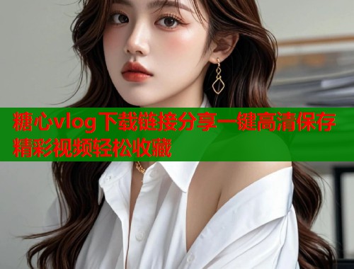 糖心vlog下载链接分享一键高清保存精彩视频轻松收藏