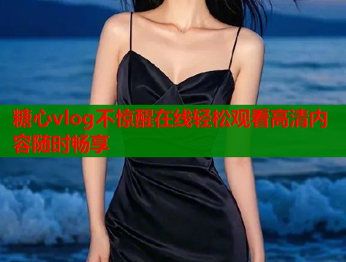 糖心vlog不惊醒在线轻松观看高清内容随时畅享