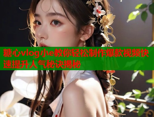 糖心vlog小e教你轻松制作爆款视频快速提升人气秘诀揭秘