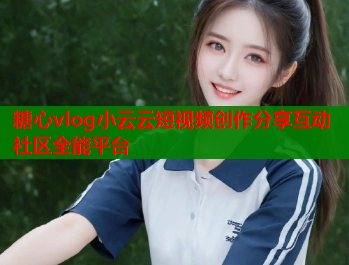 糖心vlog小云云短视频创作分享互动社区全能平台