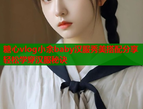 糖心vlog小余baby汉服秀美搭配分享轻松学穿汉服秘诀