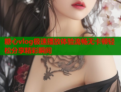 糖心vlog极速播放体验流畅无卡顿轻松分享精彩瞬间