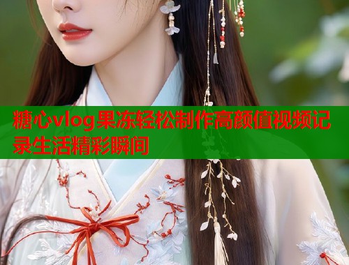 糖心vlog果冻轻松制作高颜值视频记录生活精彩瞬间