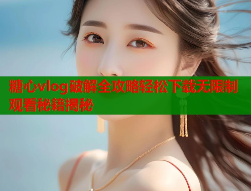 糖心vlog破解全攻略轻松下载无限制观看秘籍揭秘