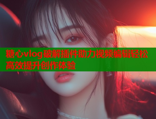 糖心vlog破解插件助力视频编辑轻松高效提升创作体验