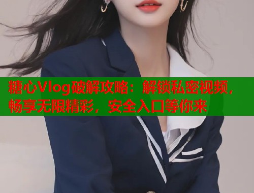 糖心Vlog破解攻略：解锁私密视频，畅享无限精彩，安全入口等你来