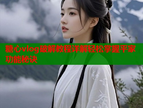 糖心vlog破解教程详解轻松掌握平家功能秘诀