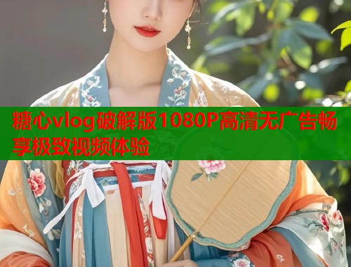 糖心vlog破解版1080P高清无广告畅享极致视频体验